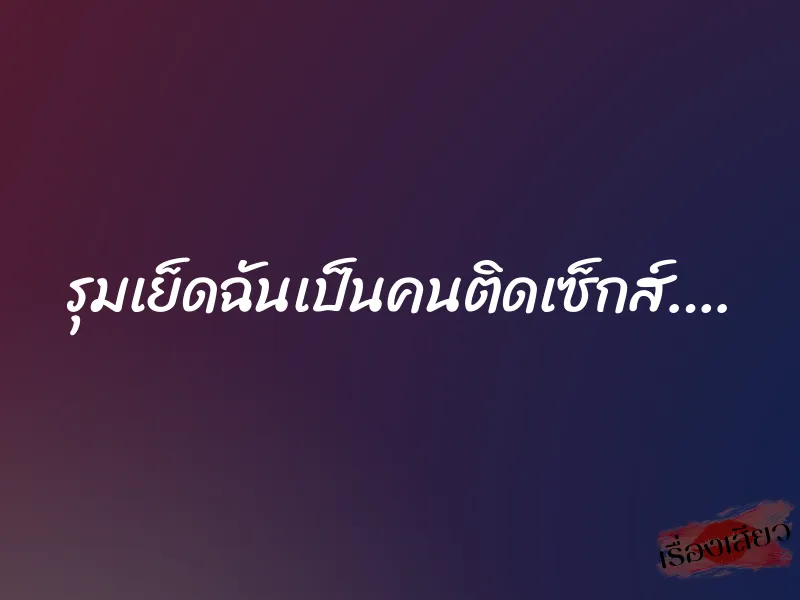 รุมเย็ดฉันเป็นคนติดเซ็กส์….