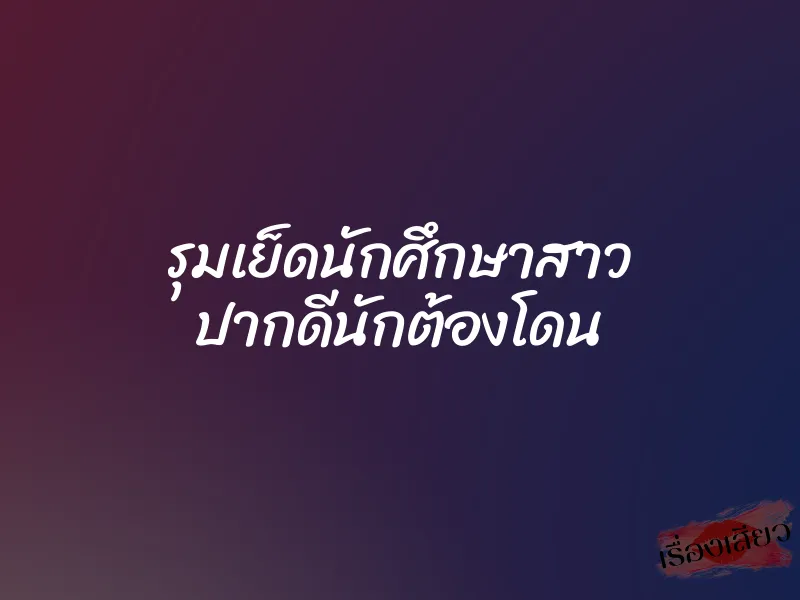 รุมเย็ดนักศึกษาสาว ปากดีนักต้องโดน
