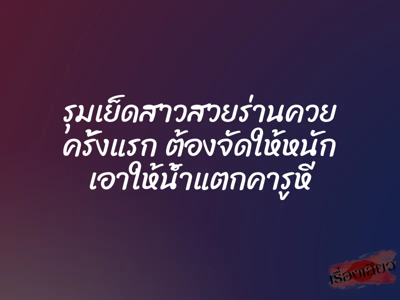 รุมเย็ดสาวสวยร่านควย ครั้งแรก ต้องจัดให้หนัก เอาให้น้ำแตกคารูหี