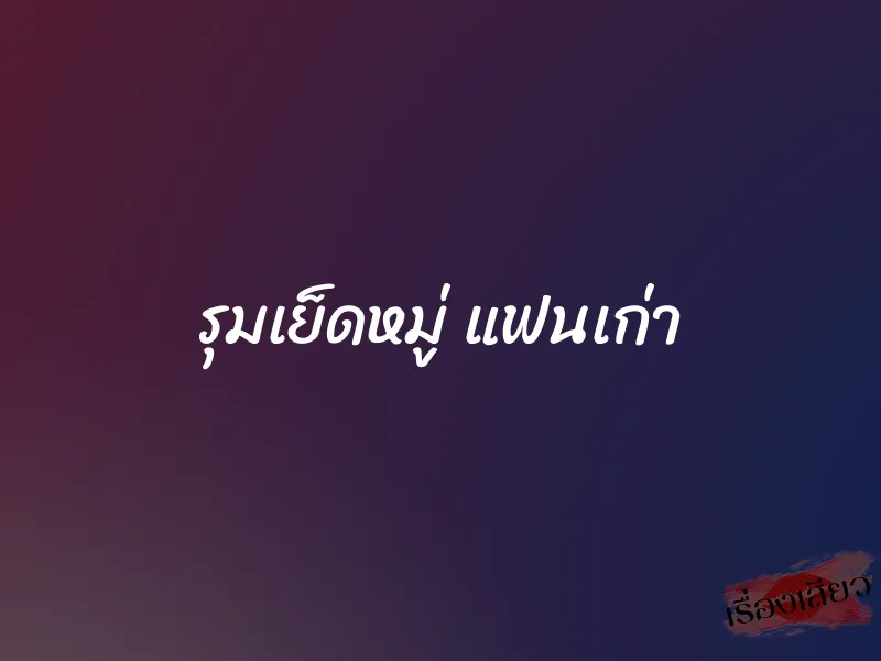 รุมเย็ดหมู่ แฟนเก่า
