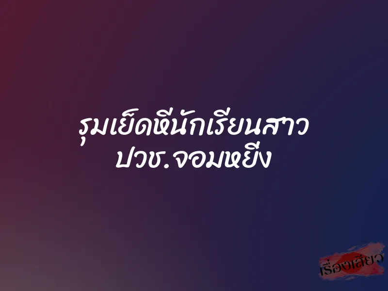 รุมเย็ดหีนักเรียนสาว ปวช.จอมหยิ่ง