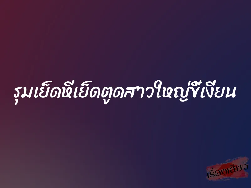 รุมเย็ดหีเย็ดตูดสาวใหญ่ขี้เงี่ยน