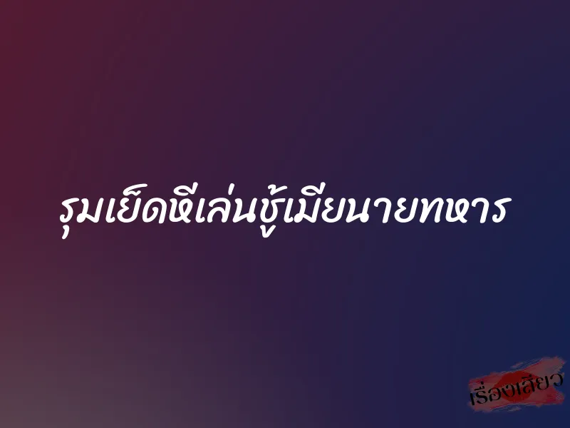 รุมเย็ดหีเล่นชู้เมียนายทหาร