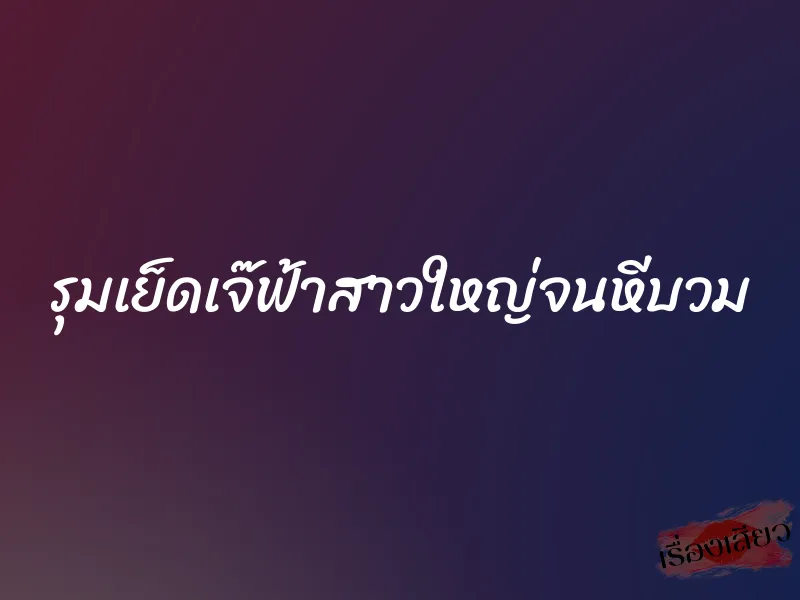 รุมเย็ดเจ๊ฟ้าสาวใหญ่จนหีบวม