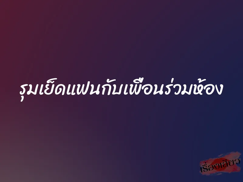 รุมเย็ดแฟนกับเพื่อนร่วมห้อง