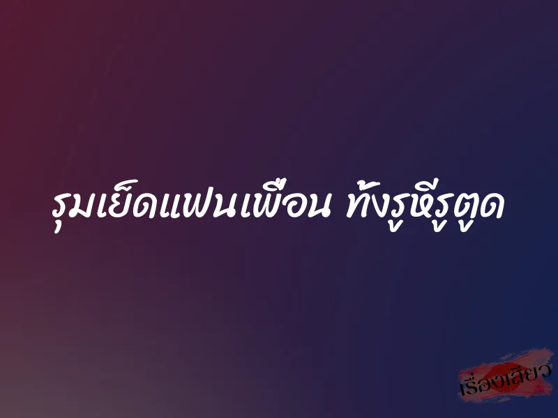 รุมเย็ดแฟนเพื่อน ทั้งรูหีรูตูด