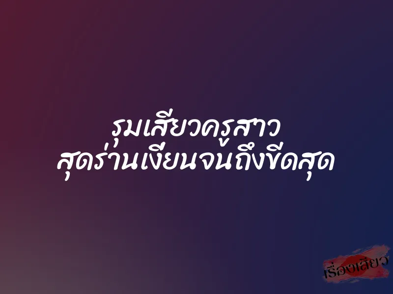 รุมเสียวครูสาว สุดร่านเงี่ยนจนถึงขีดสุด