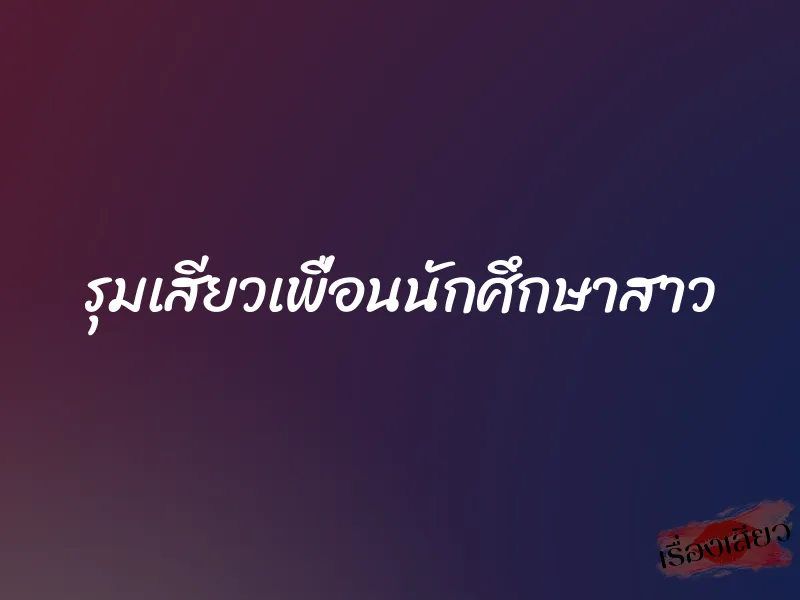 รุมเสียวเพื่อนนักศึกษาสาว
