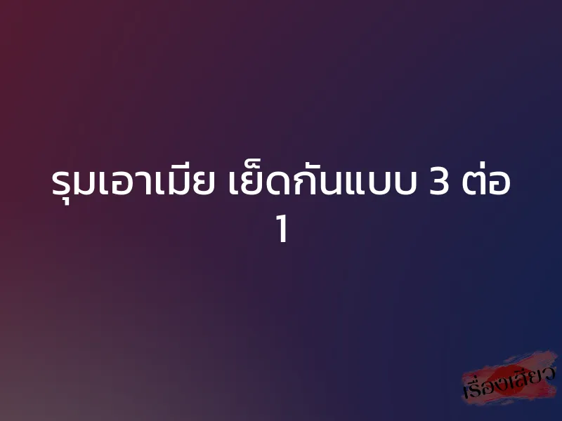 รุมเอาเมีย เย็ดกันแบบ 3 ต่อ 1