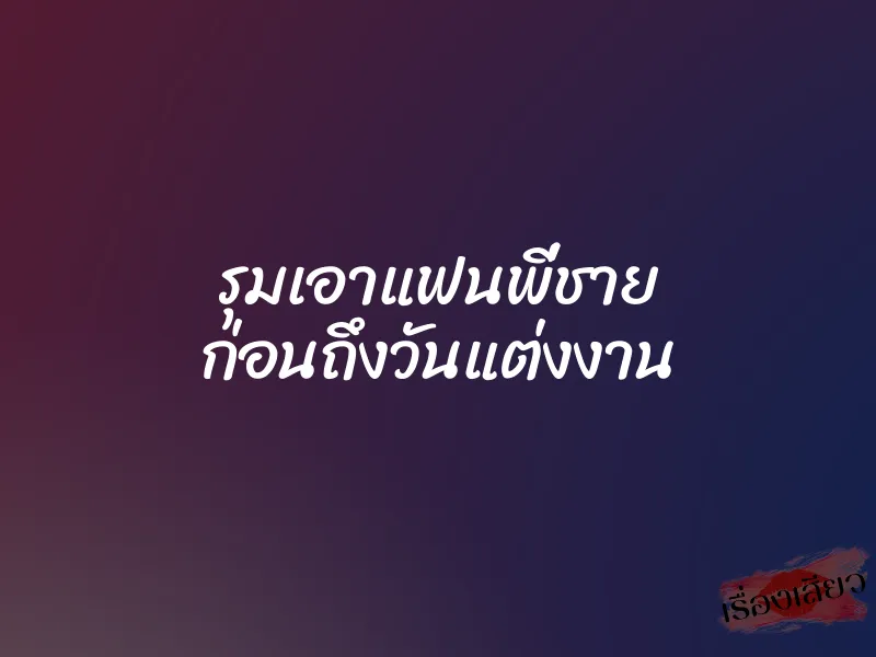 รุมเอาแฟนพี่ชาย ก่อนถึงวันแต่งงาน