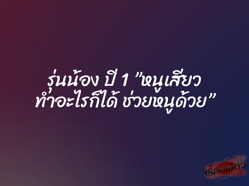 รุ่นน้อง ปี 1 ”หนูเสียว ทำอะไรก็ได้ ช่วยหนูด้วย”