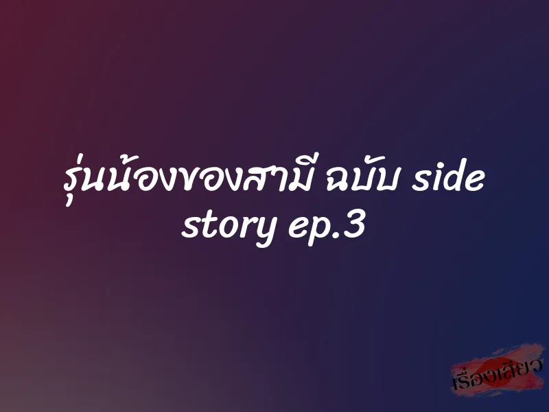 รุ่นน้องของสามี ฉบับ side story ep.3