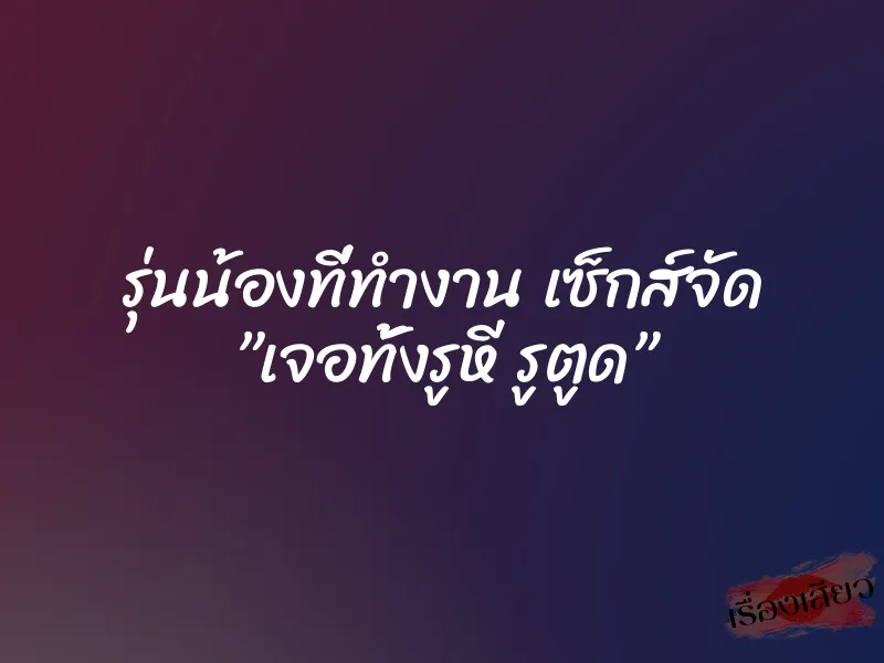 รุ่นน้องที่ทำงาน เซ็กส์จัด ”เจอทั้งรูหี รูตูด”