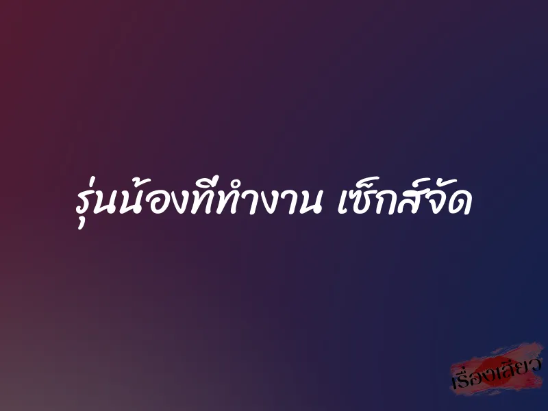 รุ่นน้องที่ทำงาน เซ็กส์จัด