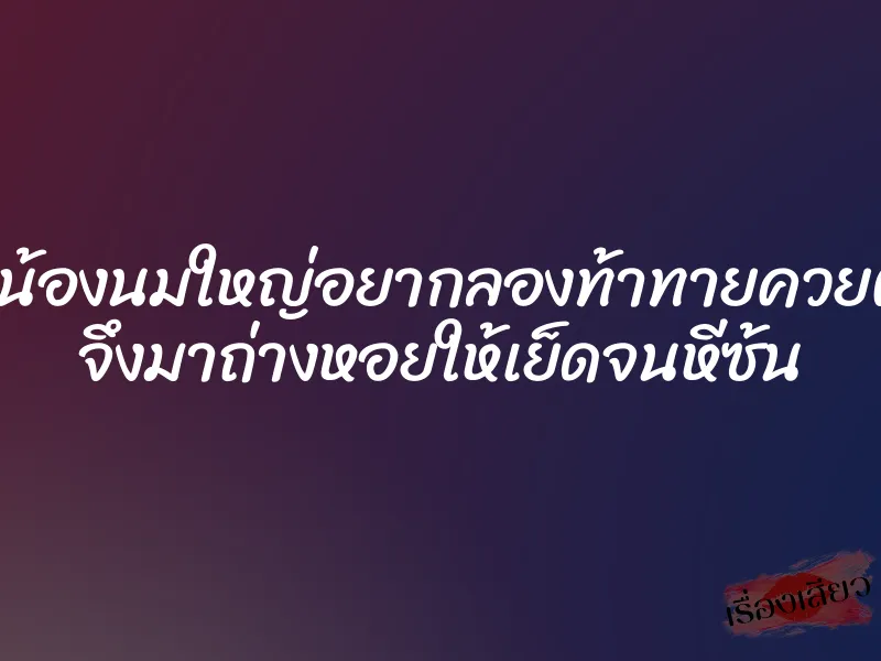 รุ่นน้องนมใหญ่อยากลองท้าทายควยผม จึงมาถ่างหอยให้เย็ดจนหีซ้น