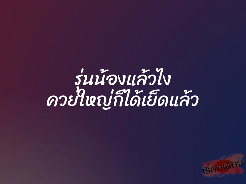 รุ่นน้องแล้วไง ควยใหญ่ก็ได้เย็ดแล้ว