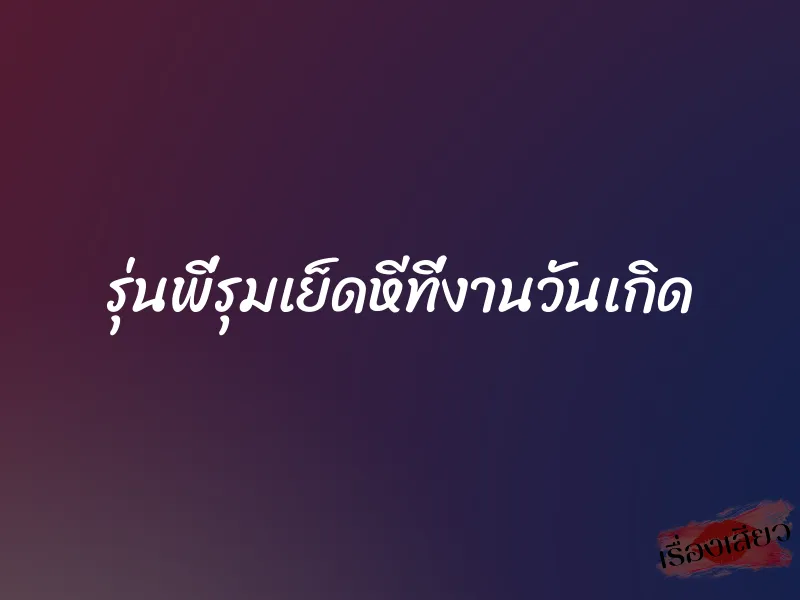 รุ่นพี่รุมเย็ดหีที่งานวันเกิด