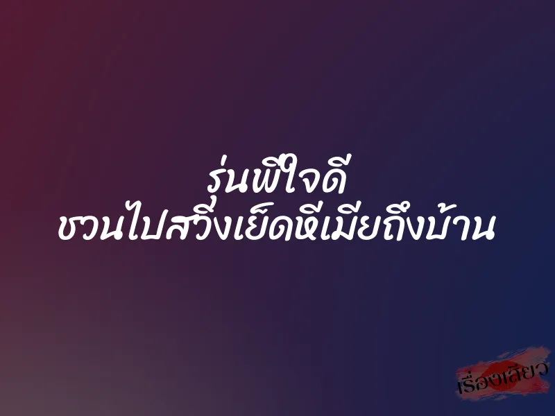 รุ่นพี่ใจดี ชวนไปสวิงเย็ดหีเมียถึงบ้าน