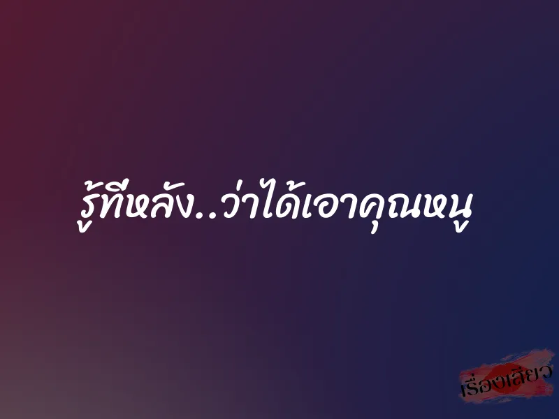 รู้ที่หลัง..ว่าได้เอาคุณหนู