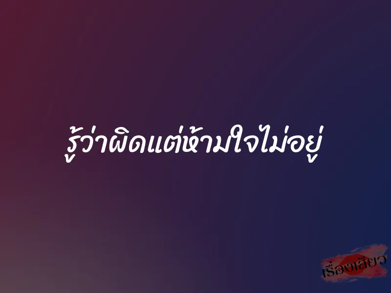 รู้ว่าผิดแต่ห้ามใจไม่อยู่