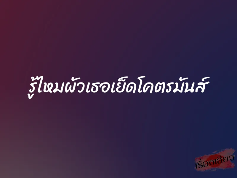 รู้ไหมผัวเธอเย็ดโคตรมันส์