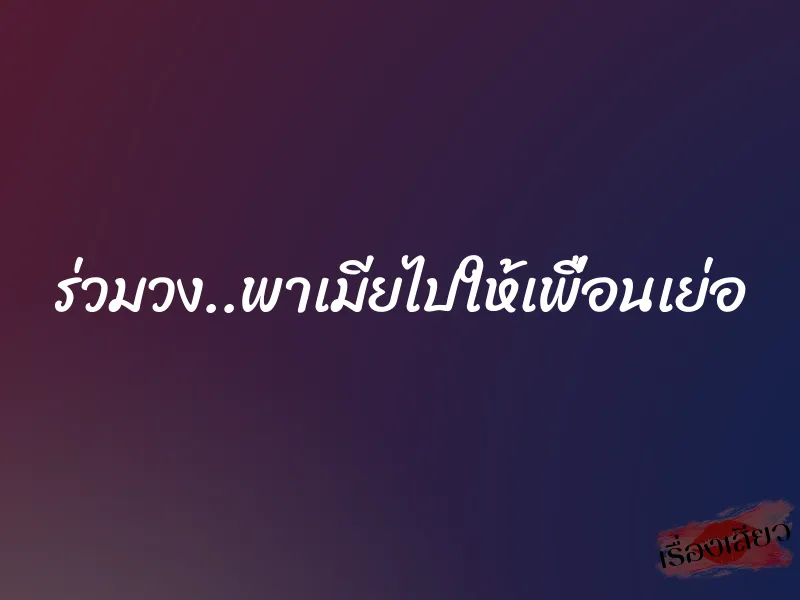 ร่วมวง..พาเมียไปให้เพื่อนเย่อ