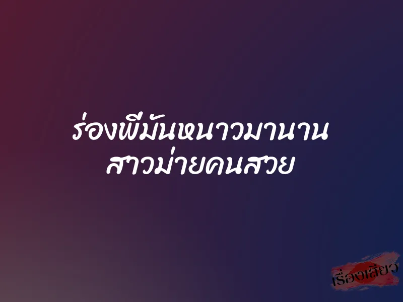 ร่องพี่มันหนาวมานาน สาวม่ายคนสวย