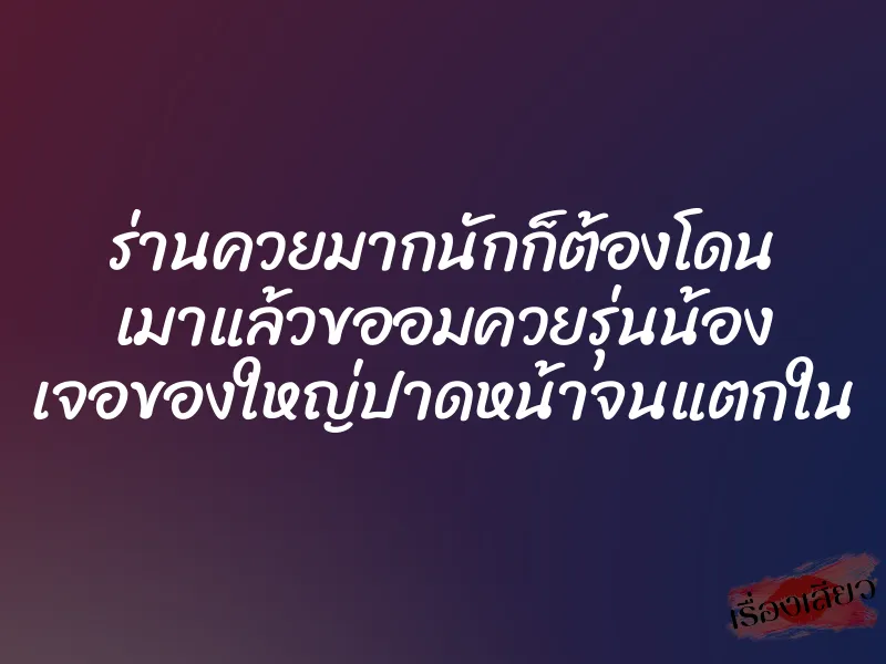 ร่านควยมากนักก็ต้องโดน เมาแล้วขออมควยรุ่นน้อง เจอของใหญ่ปาดหน้าจนแตกใน