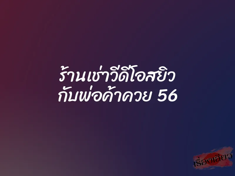 ร้านเช่าวีดีโอสยิว กับพ่อค้าควย 56