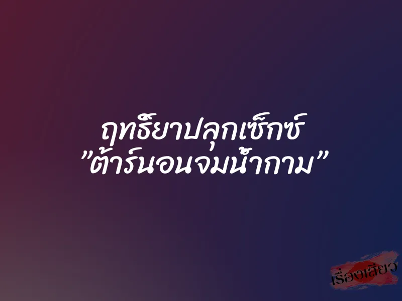 ฤทธิ์ยาปลุกเซ็กซ์ ”ต้าร์นอนจมน้ำกาม”