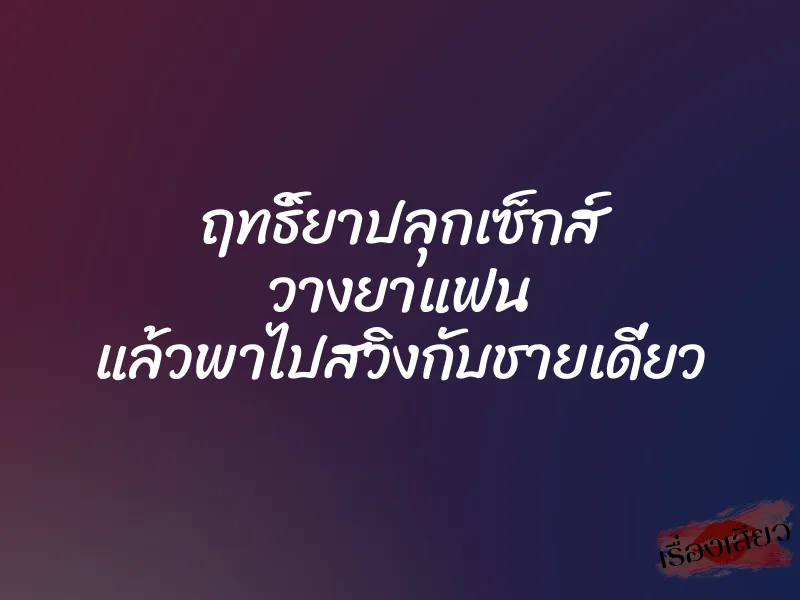 ฤทธิ์ยาปลุกเซ็กส์ วางยาแฟน แล้วพาไปสวิงกับชายเดี่ยว