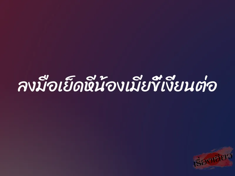 ลงมือเย็ดหีน้องเมียขี้เงี่ยนต่อ