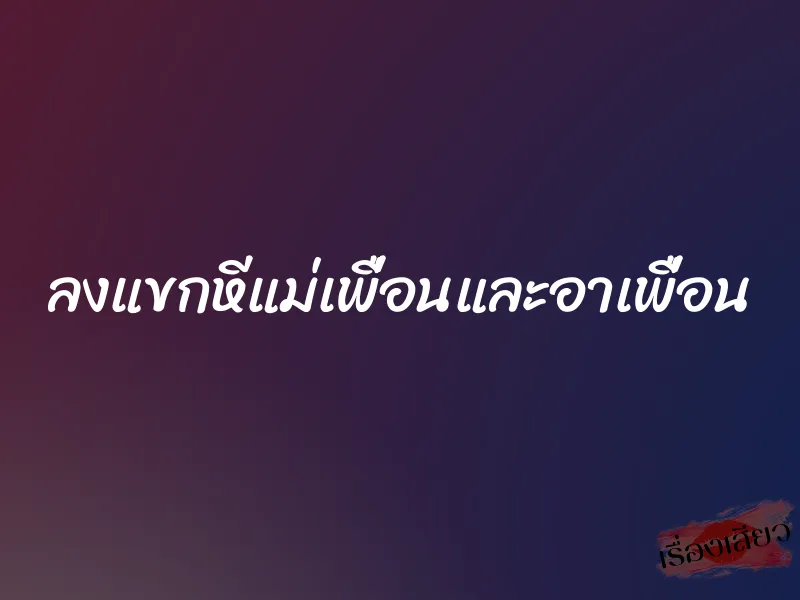 ลงแขกหีแม่เพื่อนและอาเพื่อน