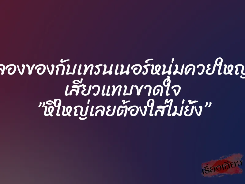 ลองของกับเทรนเนอร์หนุ่มควยใหญ่ เสียวแทบขาดใจ ”หีใหญ่เลยต้องใส่ไม่ยั้ง”