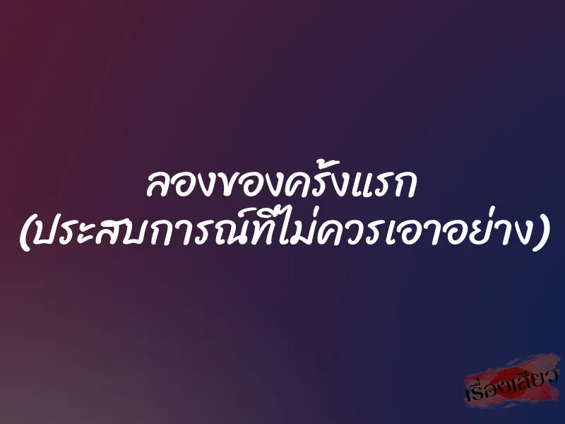 ลองของครั้งแรก (ประสบการณ์ที่ไม่ควรเอาอย่าง)