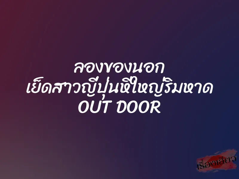 ลองของนอก เย็ดสาวญี่ปุ่นหีใหญ่ริมหาด OUT DOOR