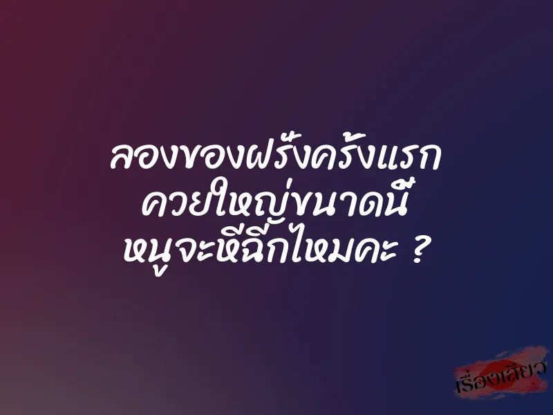 ลองของฝรั่งครั้งแรก ควยใหญ่ขนาดนี้ หนูจะหีฉีกไหมคะ ?