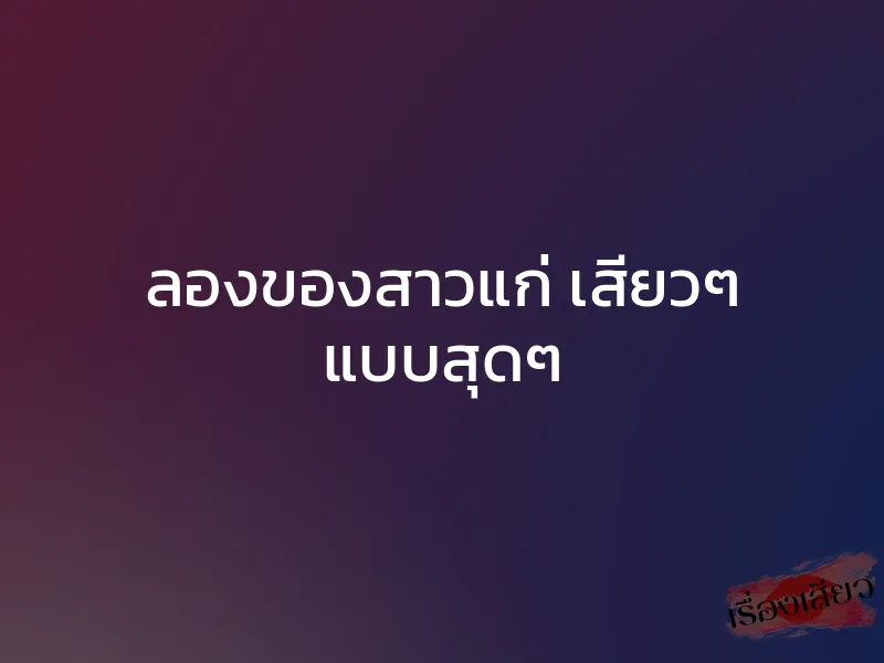 ลองของสาวแก่ เสียวๆ แบบสุดๆ