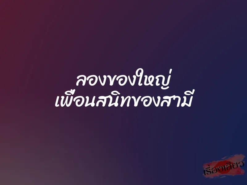 ลองของใหญ่ เพื่อนสนิทของสามี