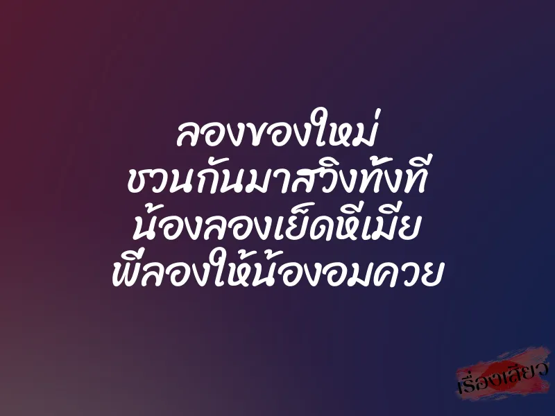 ลองของใหม่ ชวนกันมาสวิงทั้งที น้องลองเย็ดหีเมีย พี่ลองให้น้องอมควย