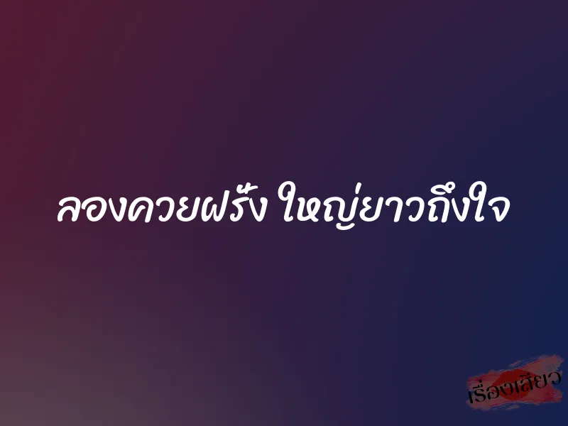 ลองควยฝรั่ง ใหญ่ยาวถึงใจ