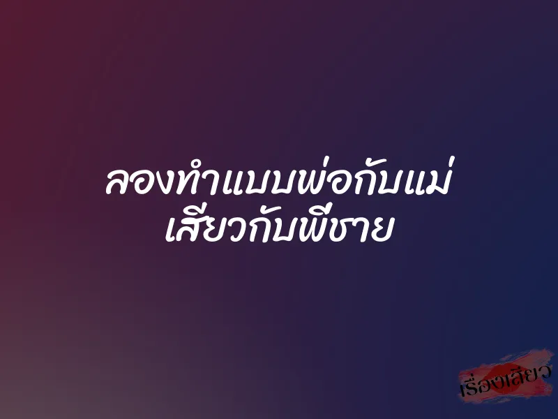 ลองทำแบบพ่อกับแม่ เสียวกับพี่ชาย