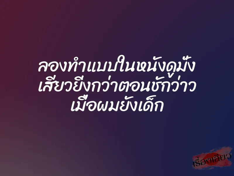 ลองทำแบบในหนังดูมั่ง เสียวยิ่งกว่าตอนชักว่าว เมื่อผมยังเด็ก