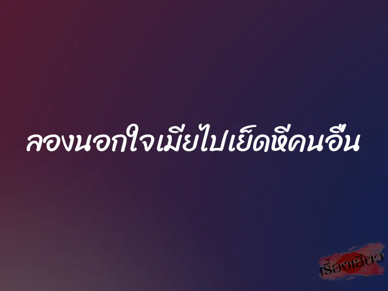 ลองนอกใจเมียไปเย็ดหีคนอื่น