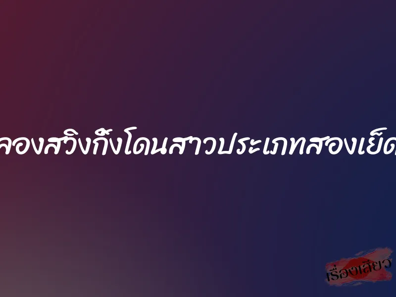 ลองสวิงกิ้งโดนสาวประเภทสองเย็ด