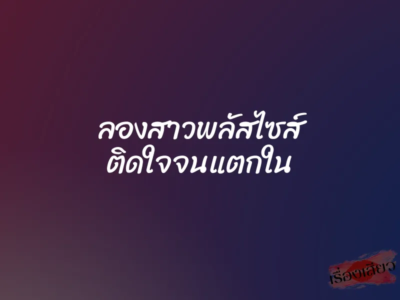 ลองสาวพลัสไซส์ ติดใจจนแตกใน