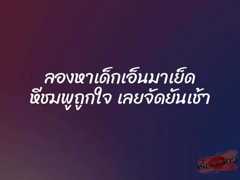ลองหาเด็กเอ็นมาเย็ด หีชมพูถูกใจ เลยจัดยันเช้า