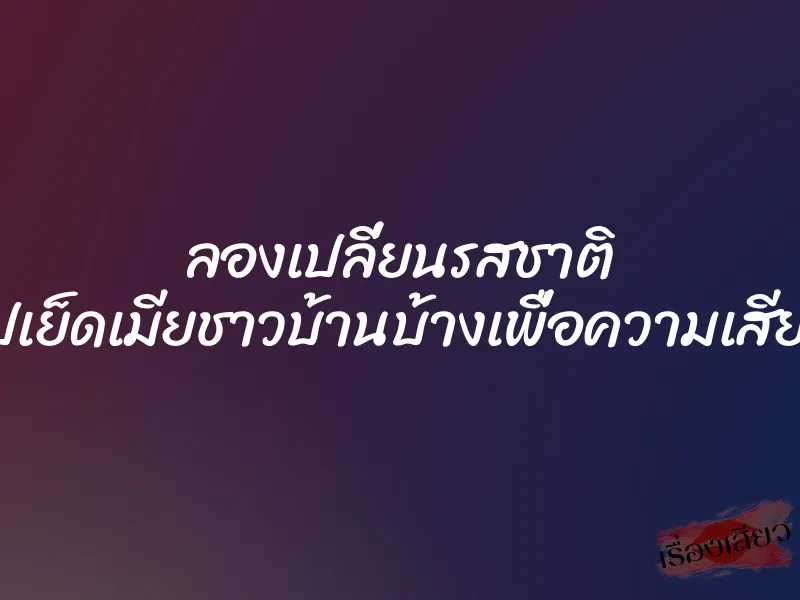ลองเปลี่ยนรสชาติ ไปเย็ดเมียชาวบ้านบ้างเพื่อความเสียว