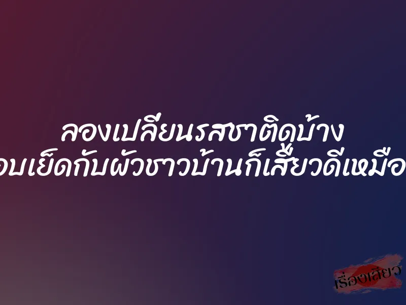 ลองเปลี่ยนรสชาติดูบ้าง ไปแอบเย็ดกับผัวชาวบ้านก็เสียวดีเหมือนกัน