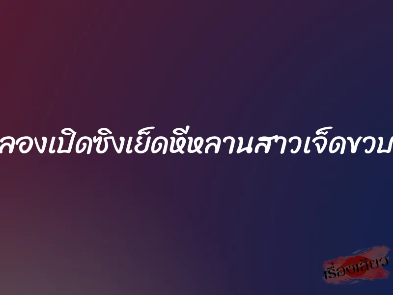 ลองเปิดซิงเย็ดหีหลานสาวเจ็ดขวบ